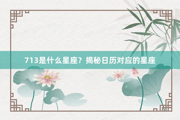 713是什么星座？揭秘日历对应的星座