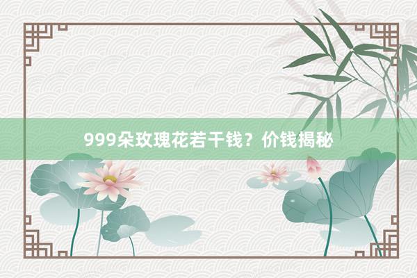 999朵玫瑰花若干钱？价钱揭秘