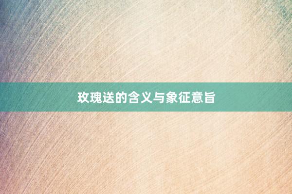 玫瑰送的含义与象征意旨