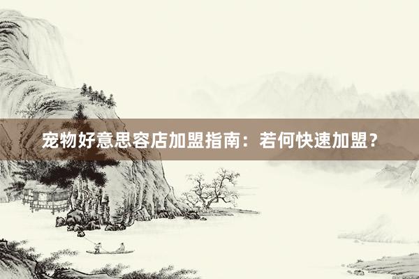 宠物好意思容店加盟指南：若何快速加盟？